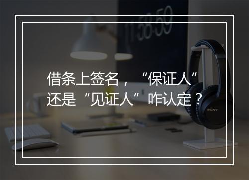 借条上签名，“保证人”还是“见证人”咋认定？