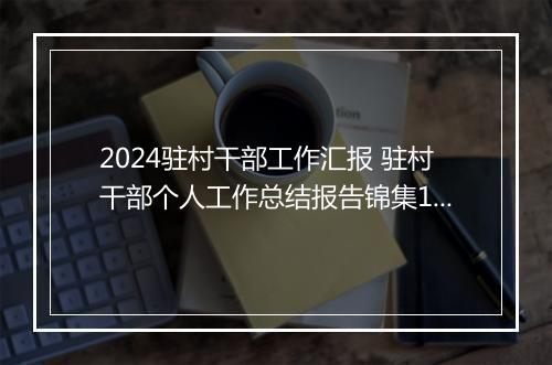 2024驻村干部工作汇报 驻村干部个人工作总结报告锦集10篇