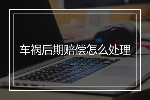车祸后期赔偿怎么处理