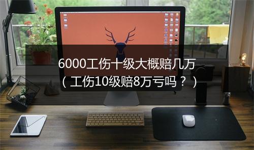 6000工伤十级大概赔几万（工伤10级赔8万亏吗？）