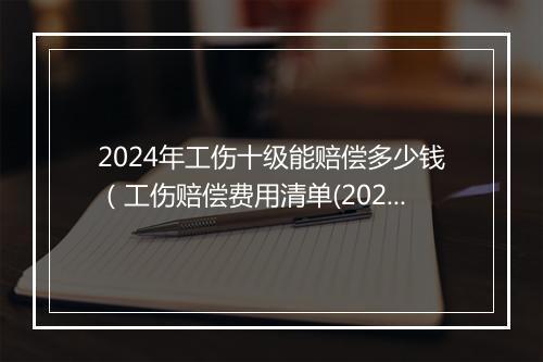 2024年工伤十级能赔偿多少钱（工伤赔偿费用清单(2024版，仅供参考)）