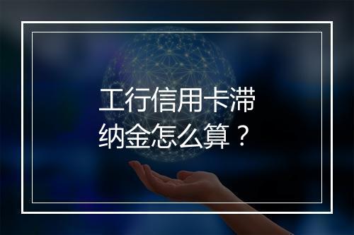 工行信用卡滞纳金怎么算？