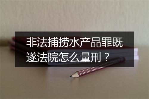 非法捕捞水产品罪既遂法院怎么量刑？