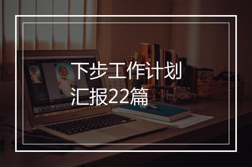 下步工作计划汇报22篇