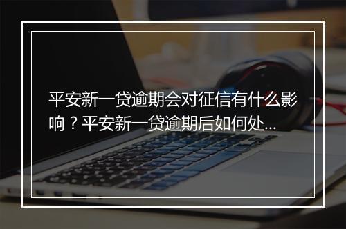 平安新一贷逾期会对征信有什么影响？平安新一贷逾期后如何处理？