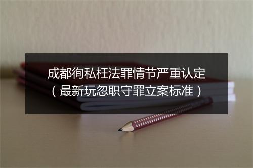 成都徇私枉法罪情节严重认定（最新玩忽职守罪立案标准）