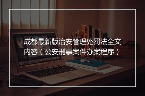 成都最新版治安管理处罚法全文内容（公安刑事案件办案程序）