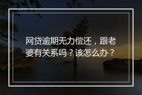 网贷逾期无力偿还，跟老婆有关系吗？该怎么办？