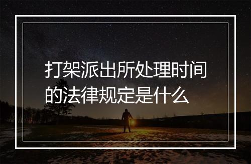 打架派出所处理时间的法律规定是什么