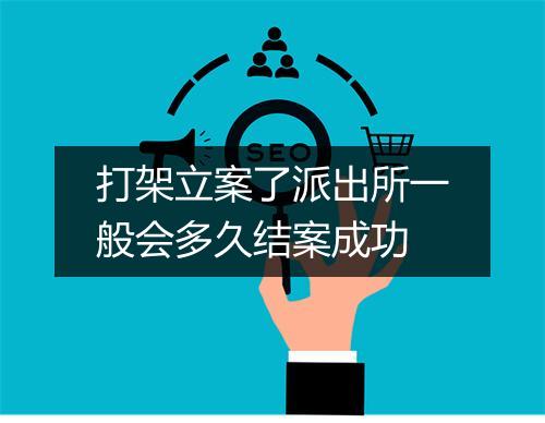打架立案了派出所一般会多久结案成功
