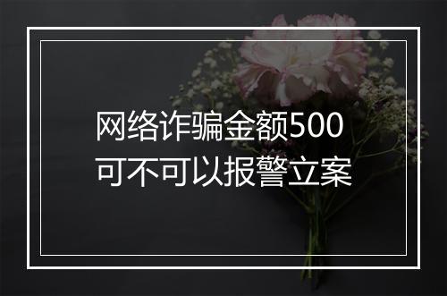 网络诈骗金额500可不可以报警立案