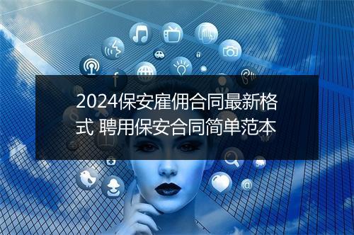 2024保安雇佣合同最新格式 聘用保安合同简单范本