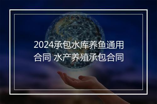 2024承包水库养鱼通用合同 水产养殖承包合同