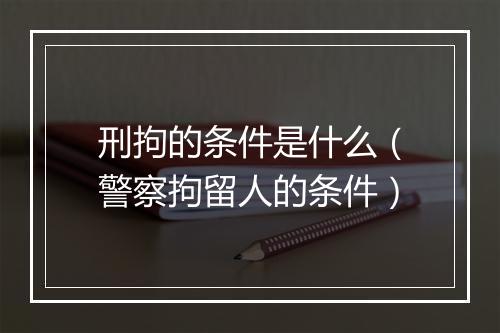 刑拘的条件是什么（警察拘留人的条件）