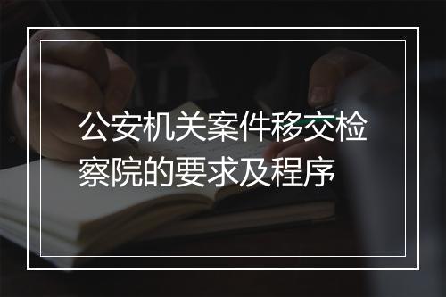 公安机关案件移交检察院的要求及程序