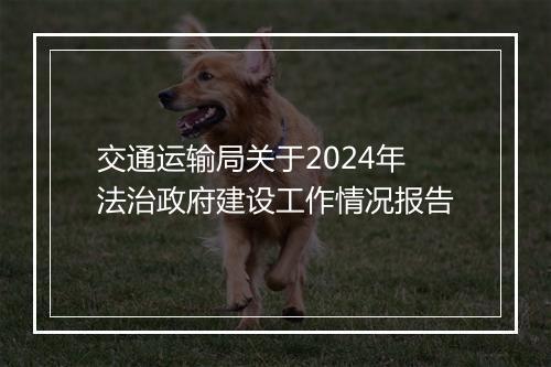 交通运输局关于2024年法治政府建设工作情况报告