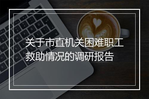 关于市直机关困难职工救助情况的调研报告