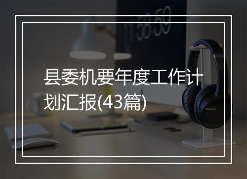 县委机要年度工作计划汇报(43篇)