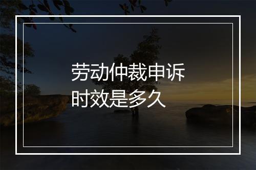 劳动仲裁申诉时效是多久