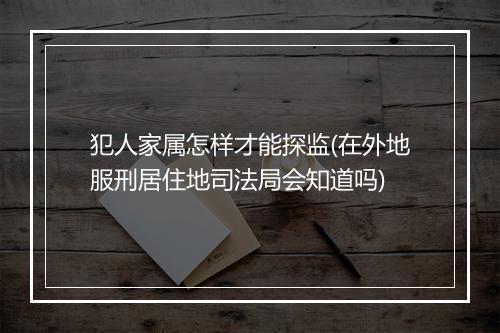 犯人家属怎样才能探监(在外地服刑居住地司法局会知道吗)
