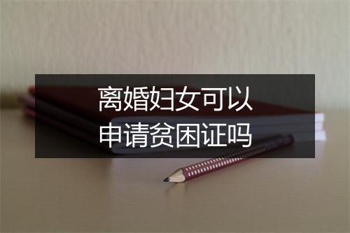 离婚妇女可以申请贫困证吗