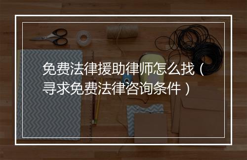 免费法律援助律师怎么找（寻求免费法律咨询条件）