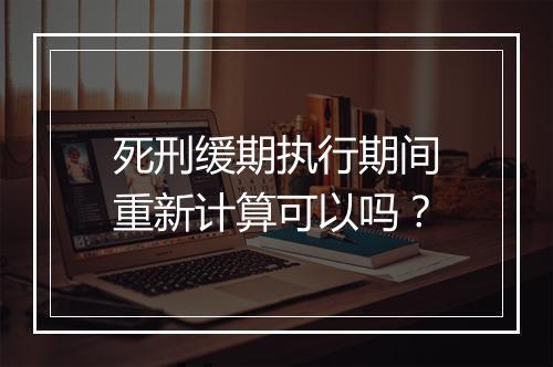 死刑缓期执行期间重新计算可以吗？