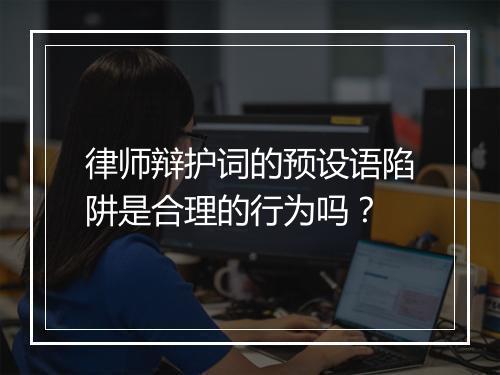 律师辩护词的预设语陷阱是合理的行为吗？