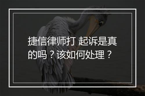 捷信律师打 起诉是真的吗？该如何处理？
