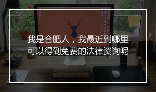 我是合肥人，我最近到哪里可以得到免费的法律资询呢