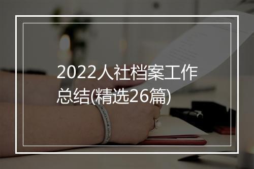 2022人社档案工作总结(精选26篇)
