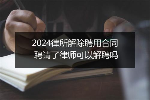 2024律所解除聘用合同 聘请了律师可以解聘吗