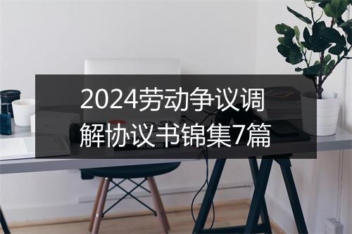 2024劳动争议调解协议书锦集7篇
