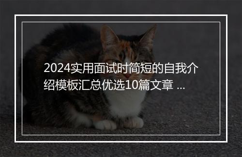 2024实用面试时简短的自我介绍模板汇总优选10篇文章 实用面试时简短的自我介绍模板汇总优选10篇