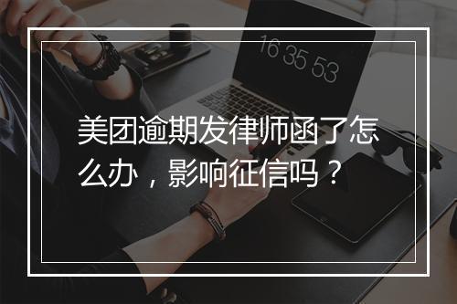 美团逾期发律师函了怎么办，影响征信吗？
