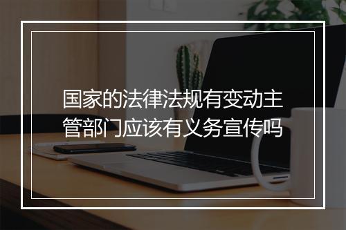 国家的法律法规有变动主管部门应该有义务宣传吗