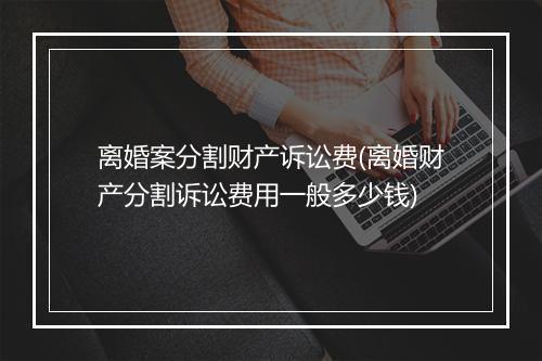 离婚案分割财产诉讼费(离婚财产分割诉讼费用一般多少钱)