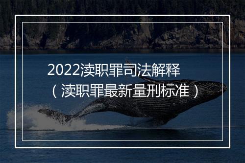 2022渎职罪司法解释（渎职罪最新量刑标准）