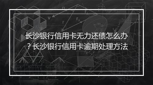 长沙银行信用卡无力还债怎么办？长沙银行信用卡逾期处理方法