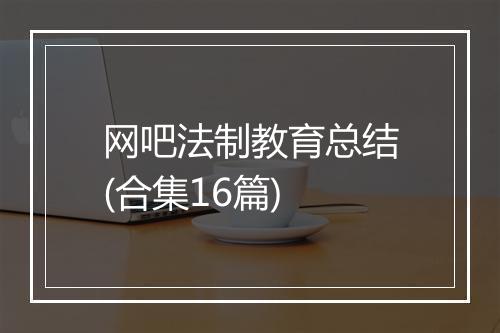 网吧法制教育总结(合集16篇)