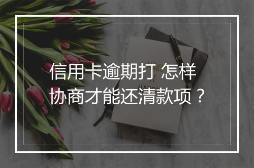 信用卡逾期打 怎样协商才能还清款项？