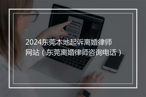 2024东莞本地起诉离婚律师网站（东莞离婚律师咨询电话）