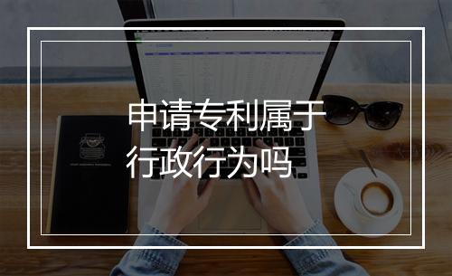 申请专利属于行政行为吗