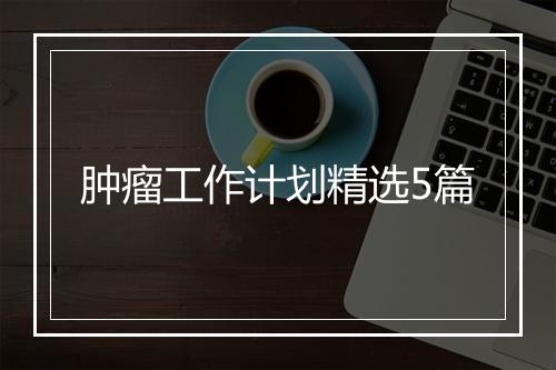 肿瘤工作计划精选5篇