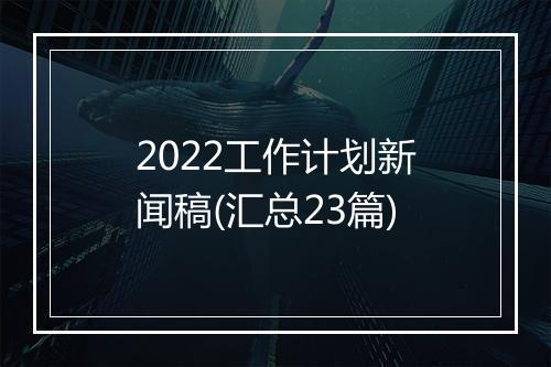 2022工作计划新闻稿(汇总23篇)