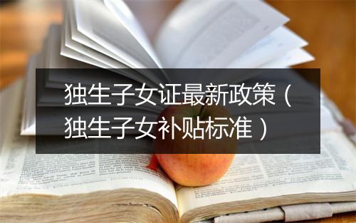 独生子女证最新政策（独生子女补贴标准）