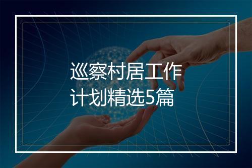 巡察村居工作计划精选5篇