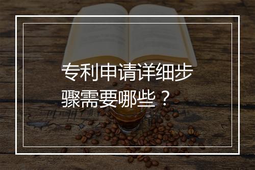 专利申请详细步骤需要哪些？