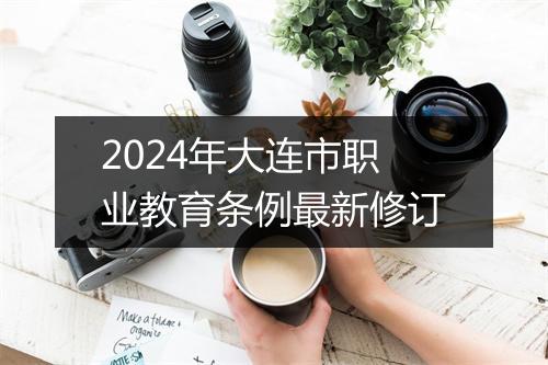 2024年大连市职业教育条例最新修订