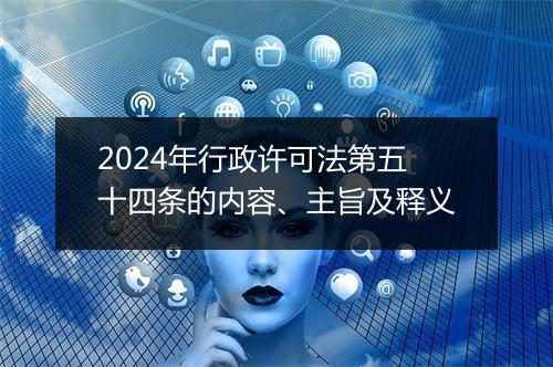 2024年行政许可法第五十四条的内容、主旨及释义